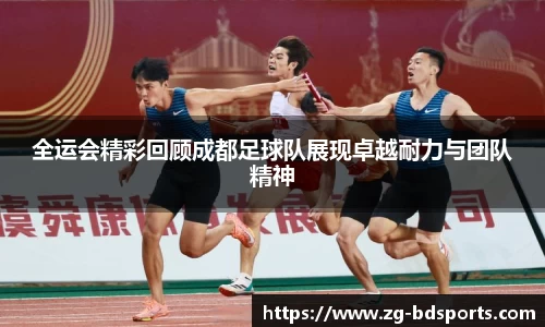 全运会精彩回顾成都足球队展现卓越耐力与团队精神