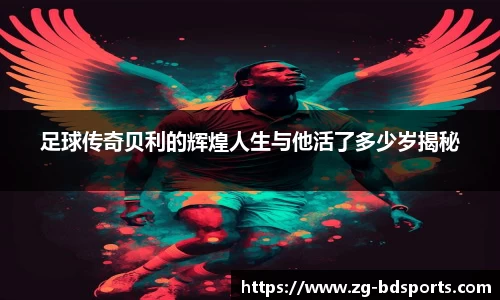 足球传奇贝利的辉煌人生与他活了多少岁揭秘