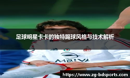 足球明星卡卡的独特踢球风格与技术解析