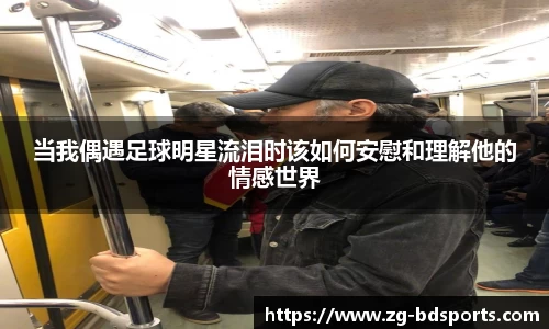 当我偶遇足球明星流泪时该如何安慰和理解他的情感世界
